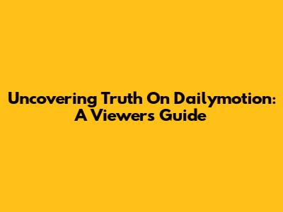 Uncovering Truth On Dailymotion: A Viewer's Guide