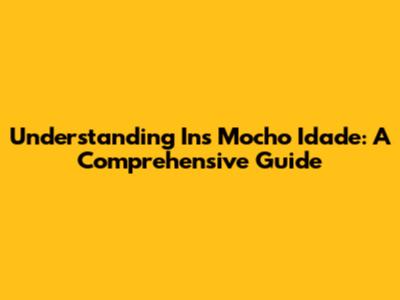 Understanding "Ins Mocho Idade": A Comprehensive Guide