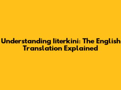 Understanding 'Iiterkini': The English Translation Explained