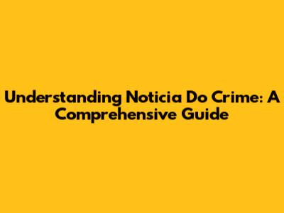 Understanding 'Noticia Do Crime': A Comprehensive Guide