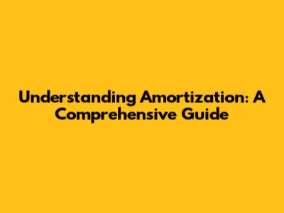 Understanding Amortization: A Comprehensive Guide