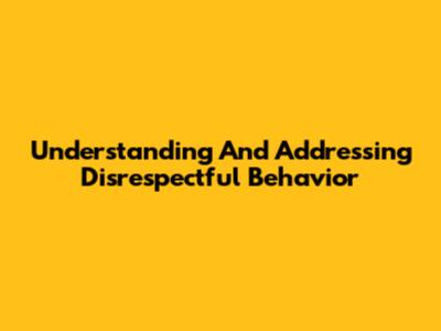 Understanding And Addressing Disrespectful Behavior