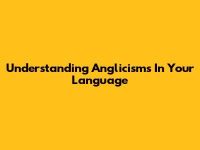 Understanding Anglicisms In Your Language