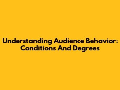 Understanding Audience Behavior: Conditions And Degrees