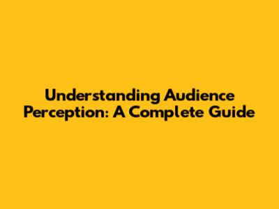 Understanding Audience Perception: A Complete Guide