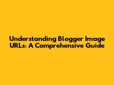 Understanding Blogger Image URLs: A Comprehensive Guide