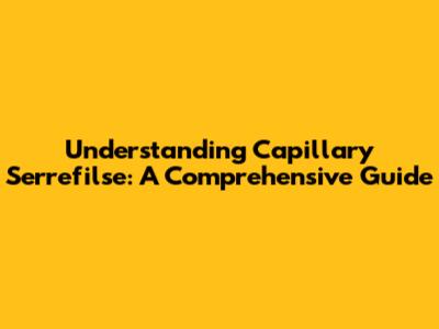 Understanding Capillary Serrefilse: A Comprehensive Guide