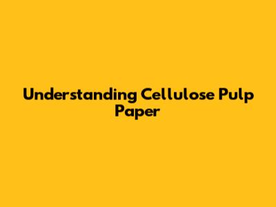 Understanding Cellulose Pulp Paper