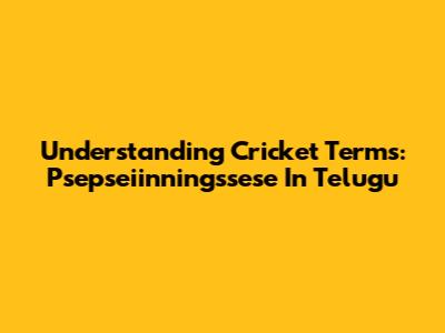 Understanding Cricket Terms: Psepseiinningssese In Telugu