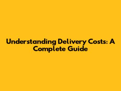 Understanding Delivery Costs: A Complete Guide