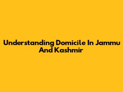 Understanding Domicile In Jammu And Kashmir
