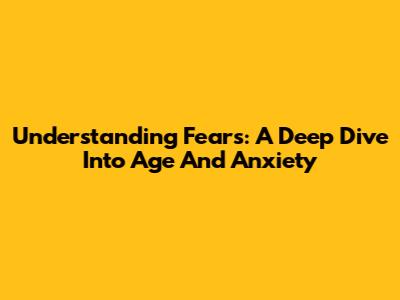 Understanding Fears: A Deep Dive Into Age And Anxiety