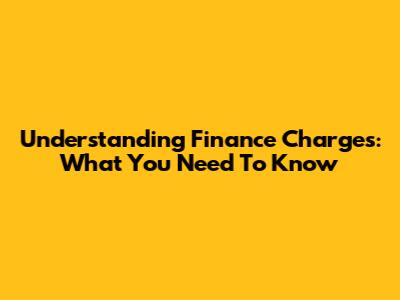 Understanding Finance Charges: What You Need To Know