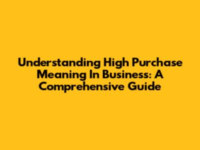 Understanding High Purchase Meaning In Business: A Comprehensive Guide