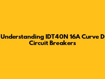 Understanding IDT40N 16A Curve D Circuit Breakers