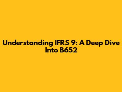 Understanding IFRS 9: A Deep Dive Into B652