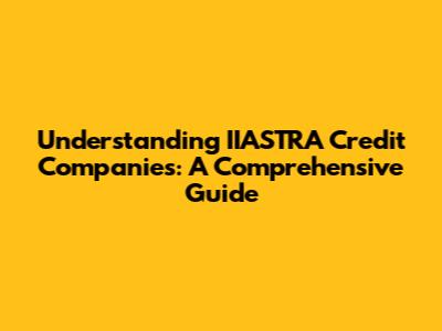 Understanding IIASTRA Credit Companies: A Comprehensive Guide