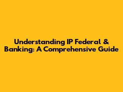 Understanding IP Federal & Banking: A Comprehensive Guide
