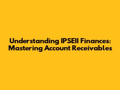 Understanding IPSEII Finances: Mastering Account Receivables