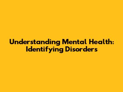 Understanding Mental Health: Identifying Disorders