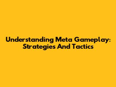Understanding Meta Gameplay: Strategies And Tactics