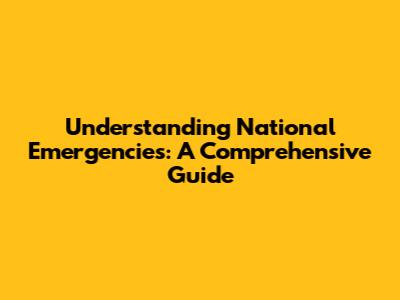 Understanding National Emergencies: A Comprehensive Guide