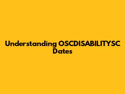 Understanding OSCDISABILITYSC Dates