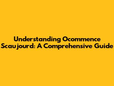 Understanding Ocommence Scaujourd: A Comprehensive Guide