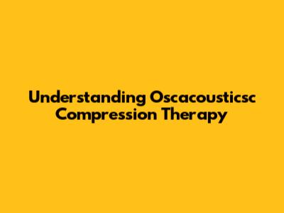 Understanding Oscacousticsc Compression Therapy