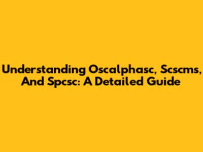 Understanding Oscalphasc, Scscms, And Spcsc: A Detailed Guide