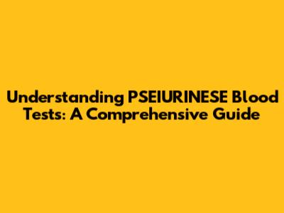 Understanding PSEIURINESE Blood Tests: A Comprehensive Guide