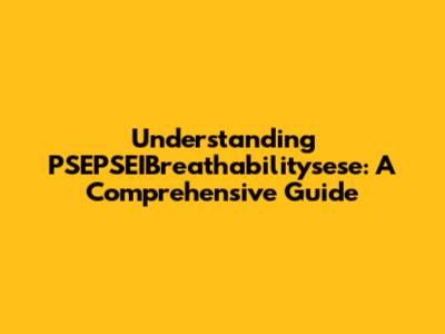 Understanding PSEPSEIBreathabilitysese: A Comprehensive Guide