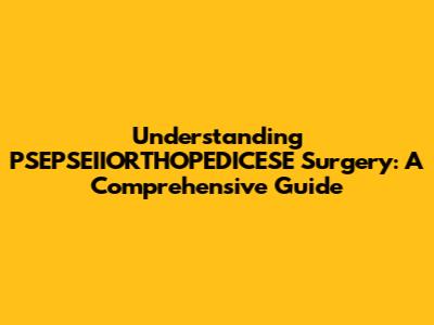 Understanding PSEPSEIIORTHOPEDICESE Surgery: A Comprehensive Guide