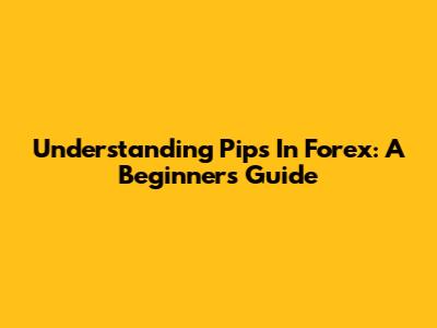 Understanding Pips In Forex: A Beginner's Guide