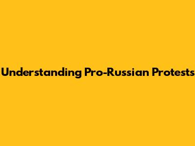 Understanding Pro-Russian Protests