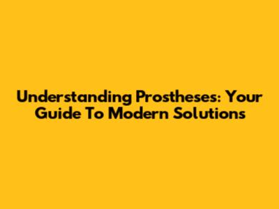 Understanding Prostheses: Your Guide To Modern Solutions