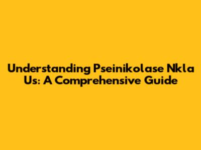 Understanding Pseinikolase Nkla Us: A Comprehensive Guide