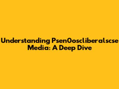 Understanding Psen0oscliberalscse Media: A Deep Dive
