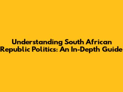 Understanding South African Republic Politics: An In-Depth Guide