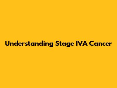Understanding Stage IVA Cancer