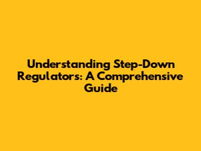 Understanding Step-Down Regulators: A Comprehensive Guide