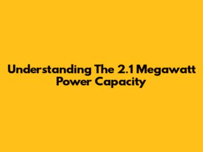Understanding The 2.1 Megawatt Power Capacity