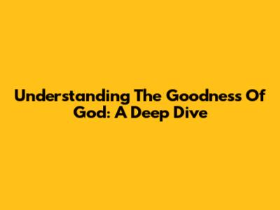 Understanding The Goodness Of God: A Deep Dive