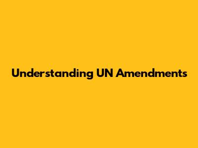 Understanding UN Amendments