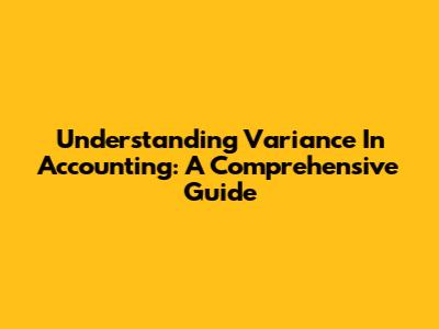 Understanding Variance In Accounting: A Comprehensive Guide