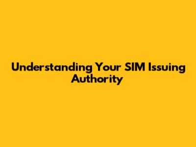 Understanding Your SIM Issuing Authority