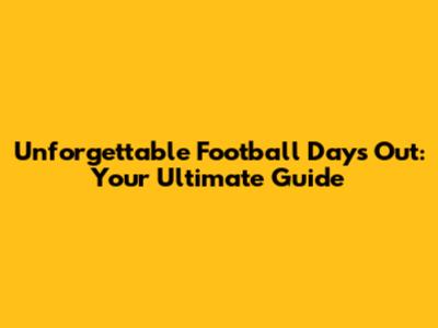 Unforgettable Football Days Out: Your Ultimate Guide