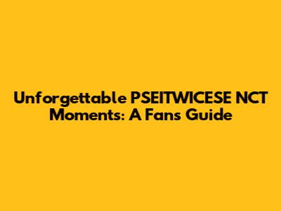 Unforgettable PSEITWICESE NCT Moments: A Fan's Guide
