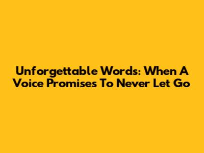 Unforgettable Words: When A Voice Promises To Never Let Go