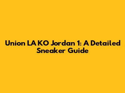 Union LA KO Jordan 1: A Detailed Sneaker Guide